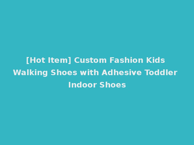 [Hot Item] Custom Fashion Kids Walking Shoes with Adhesive Toddler Indoor Shoes