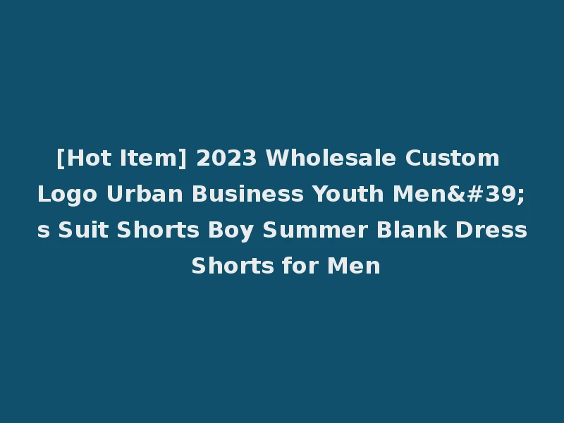 [Hot Item] 2023 Wholesale Custom Logo Urban Business Youth Men's Suit Shorts Boy Summer Blank Dress Shorts for Men