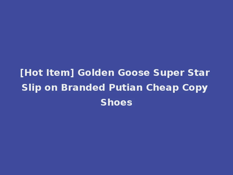 [Hot Item] Golden Goose Super Star Slip on Branded Putian Cheap Copy Shoes