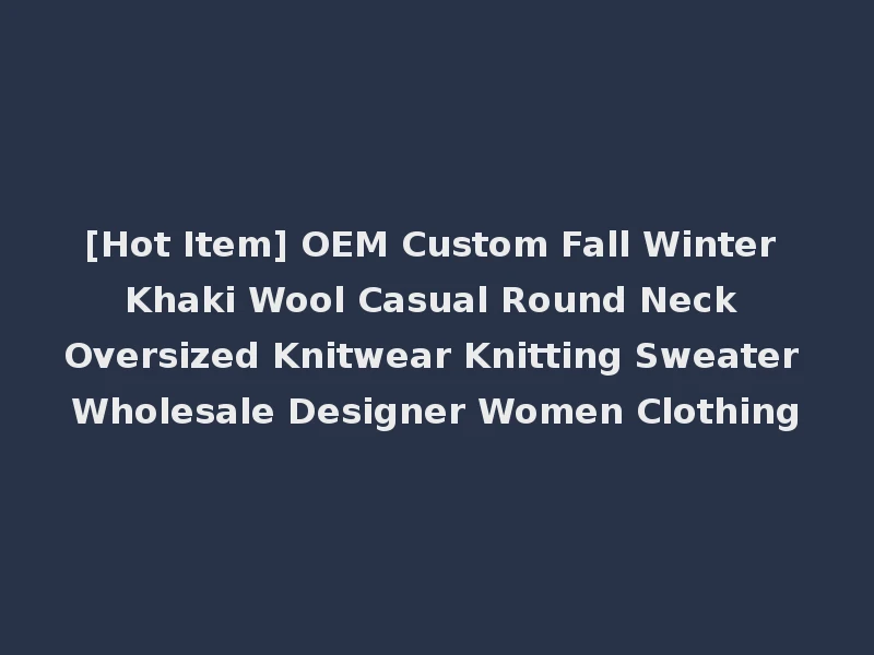 [Hot Item] OEM Custom Fall Winter Khaki Wool Casual Round Neck Oversized Knitwear Knitting Sweater Wholesale Designer Women Clothing