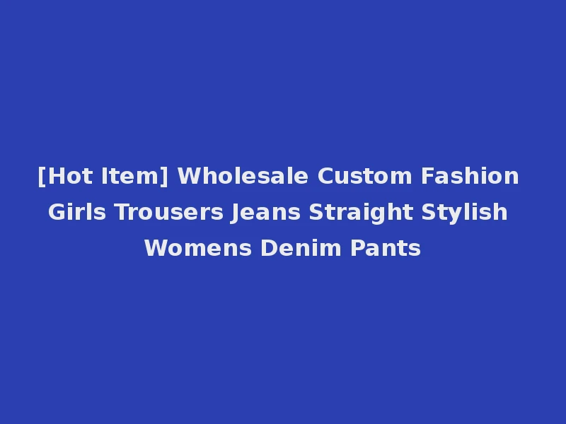 [Hot Item] Wholesale Custom Fashion Girls Trousers Jeans Straight Stylish Womens Denim Pants