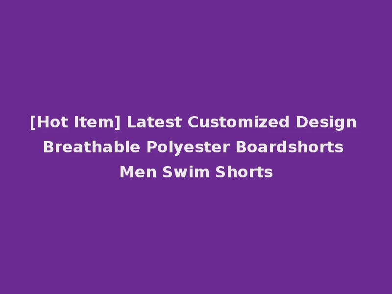 [Hot Item] Latest Customized Design Breathable Polyester Boardshorts Men Swim Shorts