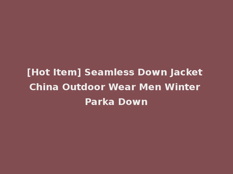 [Hot Item] Seamless Down Jacket China Outdoor Wear Men Winter Parka Down