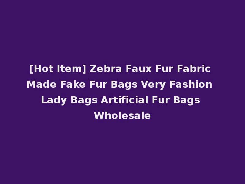 [Hot Item] Zebra Faux Fur Fabric Made Fake Fur Bags Very Fashion Lady Bags Artificial Fur Bags Wholesale