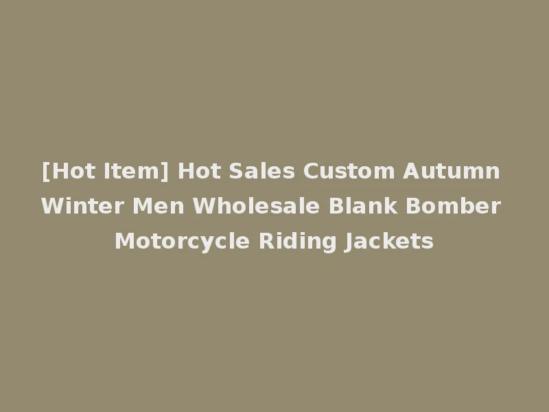 [Hot Item] Hot Sales Custom Autumn Winter Men Wholesale Blank Bomber Motorcycle Riding Jackets
