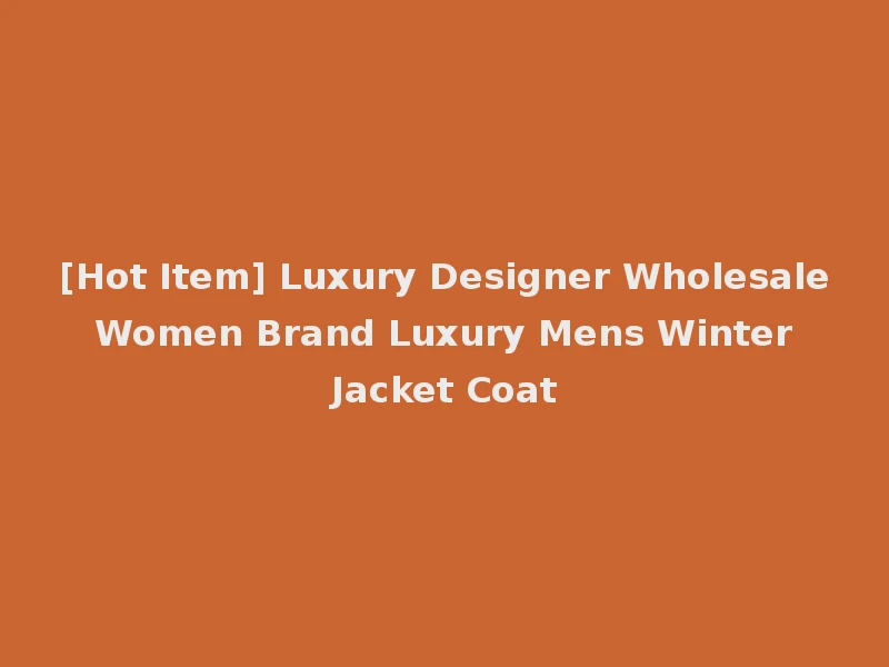 [Hot Item] Luxury Designer Wholesale Women Brand Luxury Mens Winter Jacket Coat