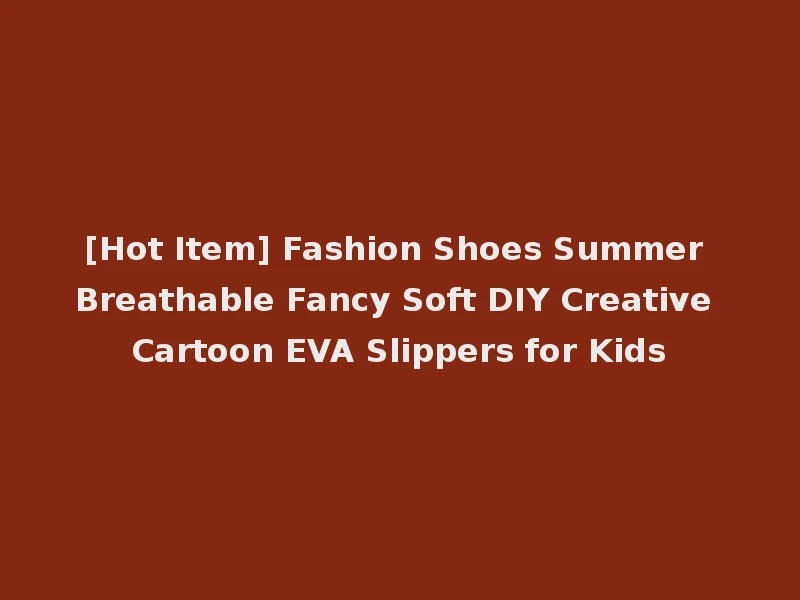[Hot Item] Fashion Shoes Summer Breathable Fancy Soft DIY Creative Cartoon EVA Slippers for Kids