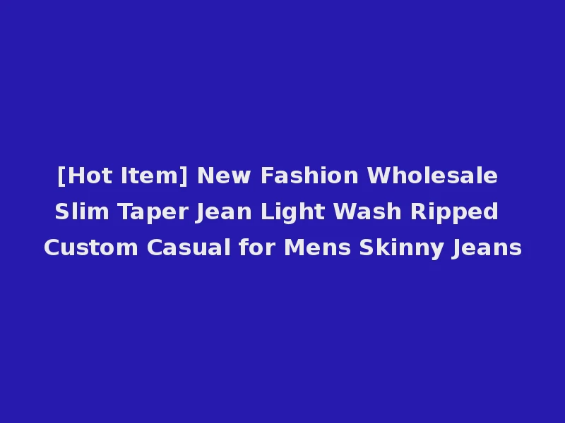 [Hot Item] New Fashion Wholesale Slim Taper Jean Light Wash Ripped Custom Casual for Mens Skinny Jeans