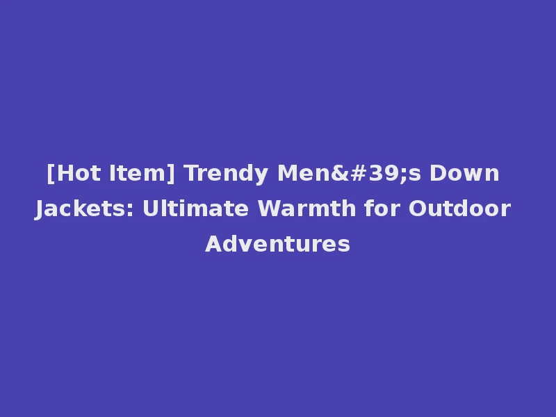[Hot Item] Trendy Men's Down Jackets: Ultimate Warmth for Outdoor Adventures