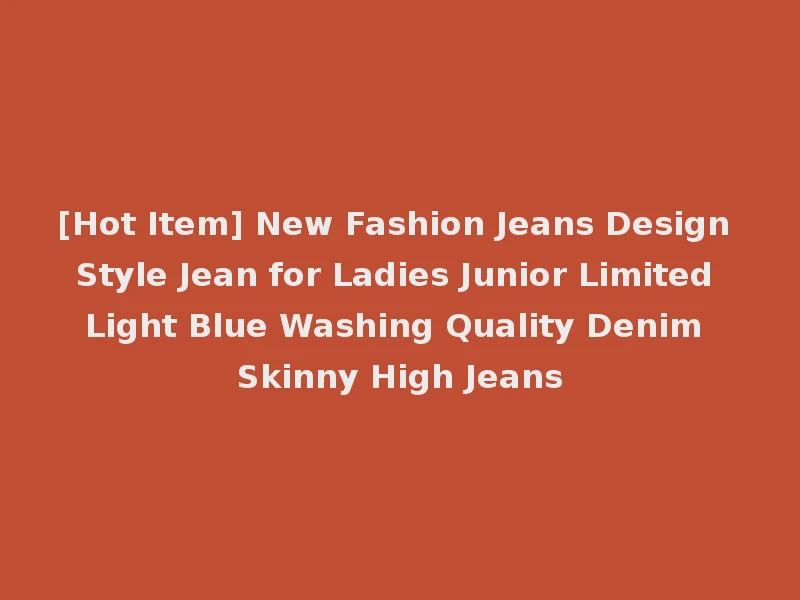 [Hot Item] New Fashion Jeans Design Style Jean for Ladies Junior Limited Light Blue Washing Quality Denim Skinny High Jeans