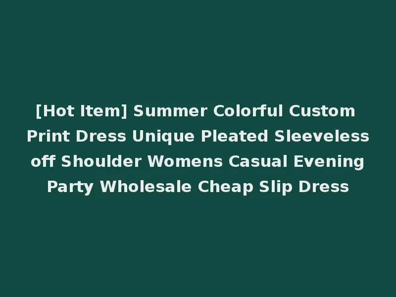 [Hot Item] Summer Colorful Custom Print Dress Unique Pleated Sleeveless off Shoulder Womens Casual Evening Party Wholesale Cheap Slip Dress