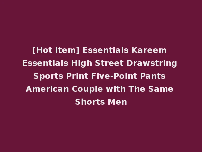 [Hot Item] Essentials Kareem Essentials High Street Drawstring Sports Print Five-Point Pants American Couple with The Same Shorts Men