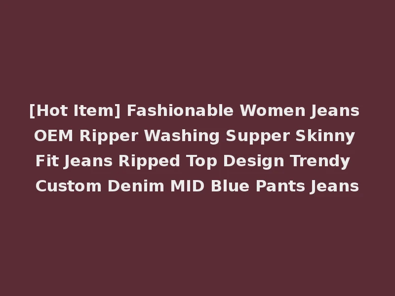 [Hot Item] Fashionable Women Jeans OEM Ripper Washing Supper Skinny Fit Jeans Ripped Top Design Trendy Custom Denim MID Blue Pants Jeans