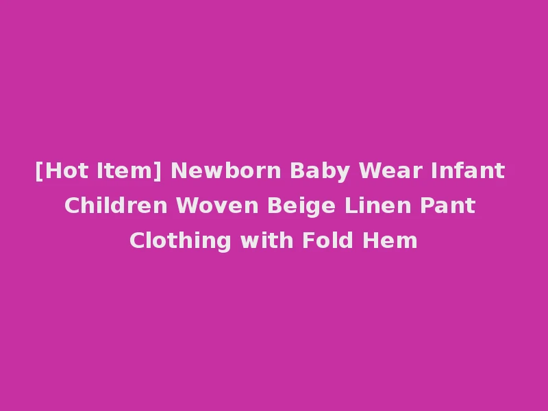 [Hot Item] Newborn Baby Wear Infant Children Woven Beige Linen Pant Clothing with Fold Hem