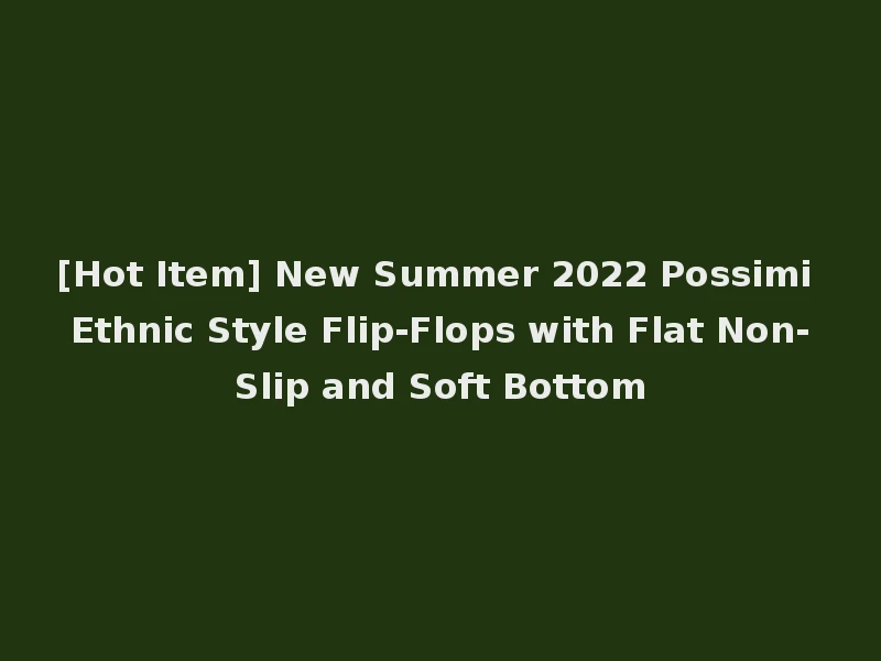 [Hot Item] New Summer 2022 Possimi Ethnic Style Flip-Flops with Flat Non-Slip and Soft Bottom