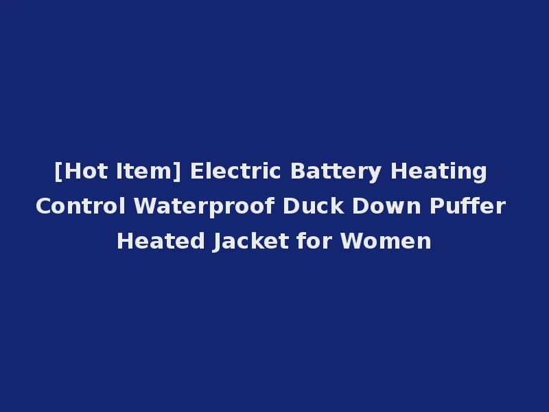 [Hot Item] Electric Battery Heating Control Waterproof Duck Down Puffer Heated Jacket for Women