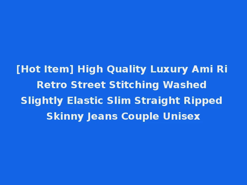 [Hot Item] High Quality Luxury Ami Ri Retro Street Stitching Washed Slightly Elastic Slim Straight Ripped Skinny Jeans Couple Unisex