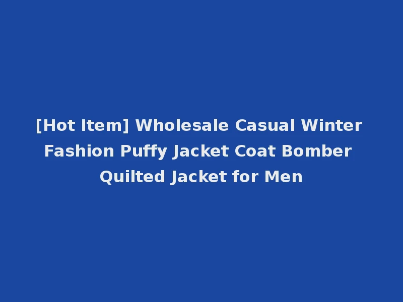 [Hot Item] Wholesale Casual Winter Fashion Puffy Jacket Coat Bomber Quilted Jacket for Men
