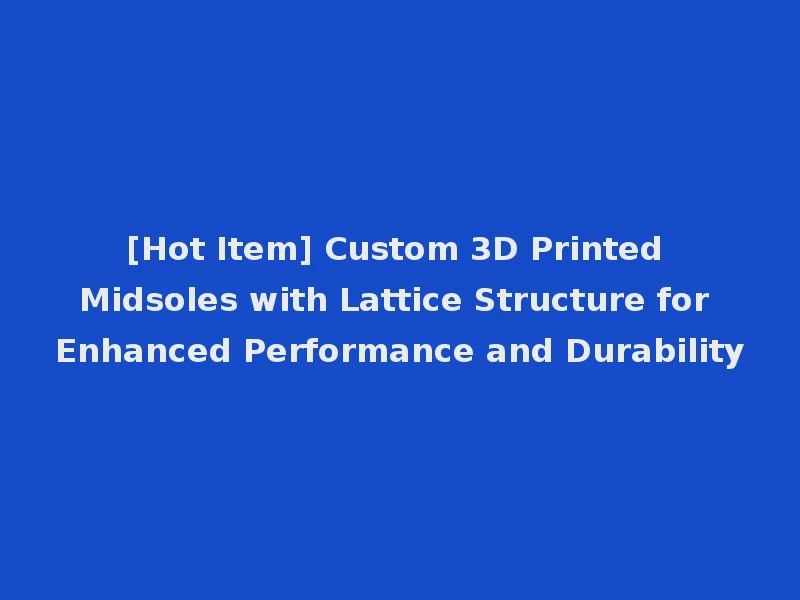 [Hot Item] Custom 3D Printed Midsoles with Lattice Structure for Enhanced Performance and Durability