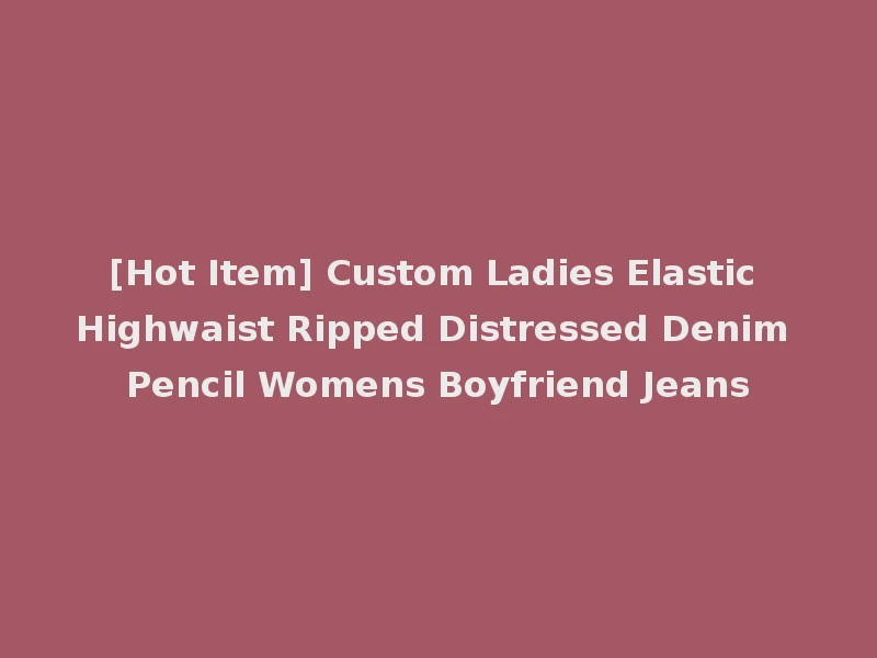 [Hot Item] Custom Ladies Elastic Highwaist Ripped Distressed Denim Pencil Womens Boyfriend Jeans