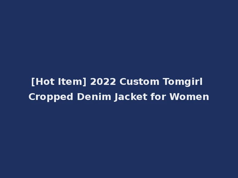 [Hot Item] 2022 Custom Tomgirl Cropped Denim Jacket for Women
