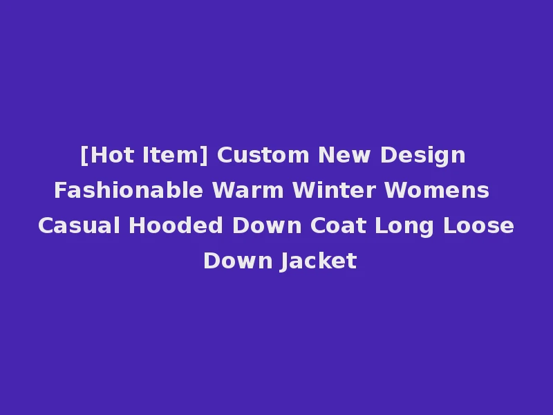 [Hot Item] Custom New Design Fashionable Warm Winter Womens Casual Hooded Down Coat Long Loose Down Jacket