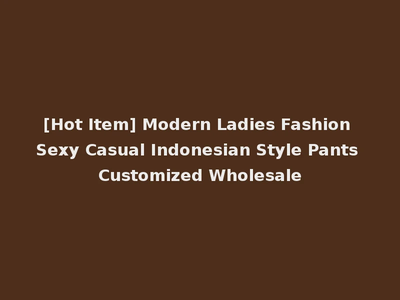 [Hot Item] Modern Ladies Fashion Sexy Casual Indonesian Style Pants Customized Wholesale