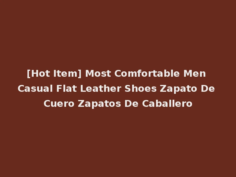 [Hot Item] Most Comfortable Men Casual Flat Leather Shoes Zapato De Cuero Zapatos De Caballero