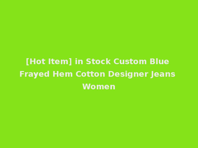 [Hot Item] in Stock Custom Blue Frayed Hem Cotton Designer Jeans Women