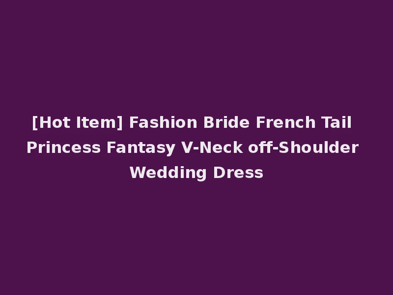 [Hot Item] Fashion Bride French Tail Princess Fantasy V-Neck off-Shoulder Wedding Dress