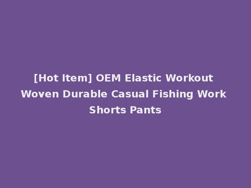 [Hot Item] OEM Elastic Workout Woven Durable Casual Fishing Work Shorts Pants