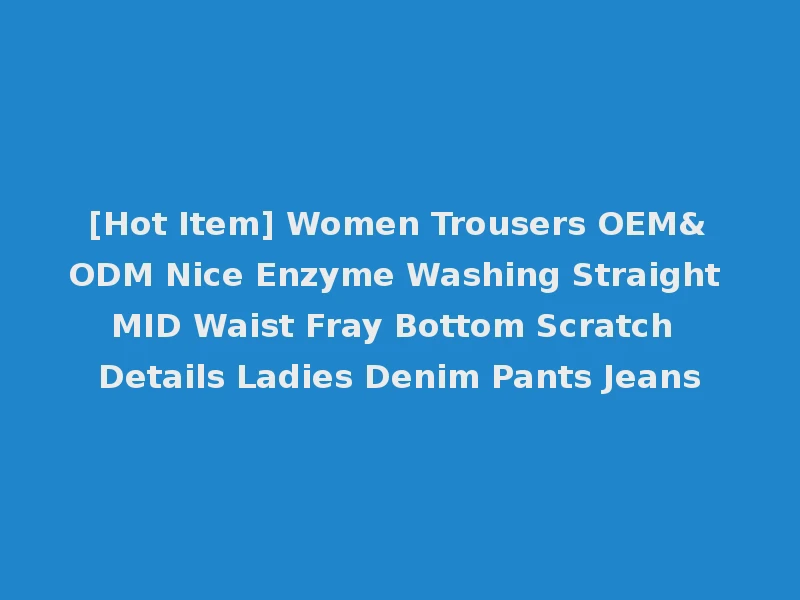 [Hot Item] Women Trousers OEM&ODM Nice Enzyme Washing Straight MID Waist Fray Bottom Scratch Details Ladies Denim Pants Jeans