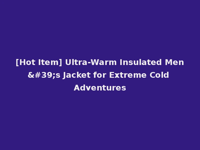 [Hot Item] Ultra-Warm Insulated Men's Jacket for Extreme Cold Adventures