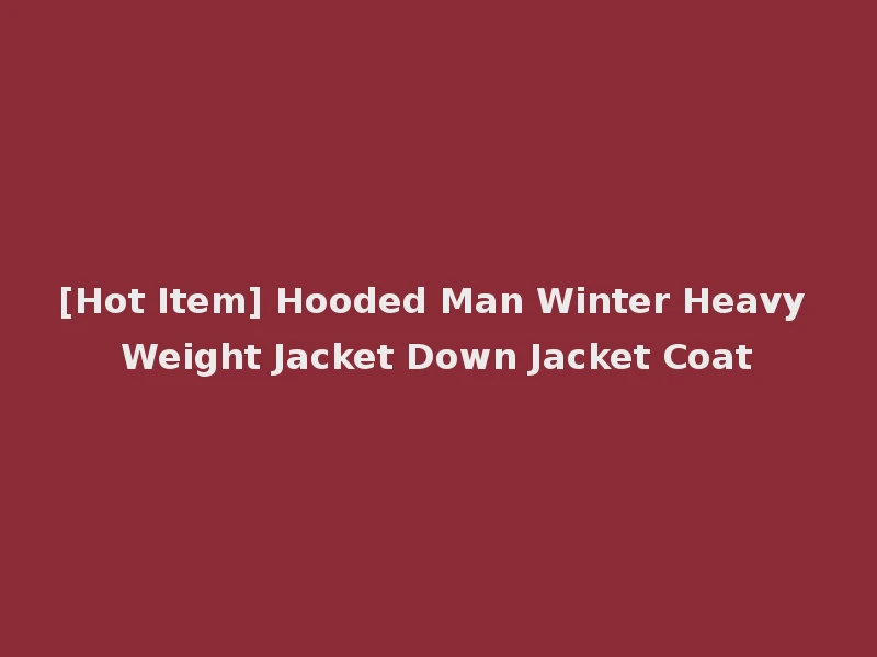 [Hot Item] Hooded Man Winter Heavy Weight Jacket Down Jacket Coat