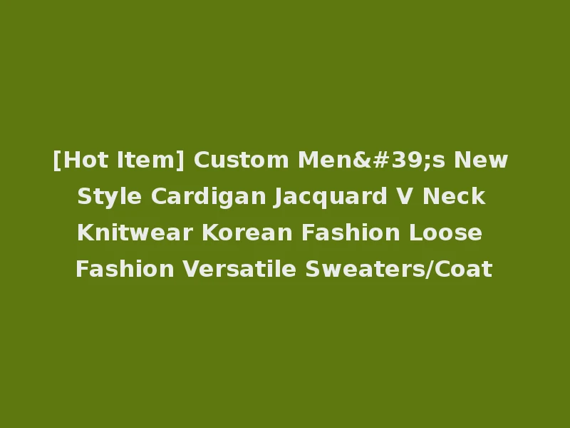[Hot Item] Custom Men's New Style Cardigan Jacquard V Neck Knitwear Korean Fashion Loose Fashion Versatile Sweaters/Coat