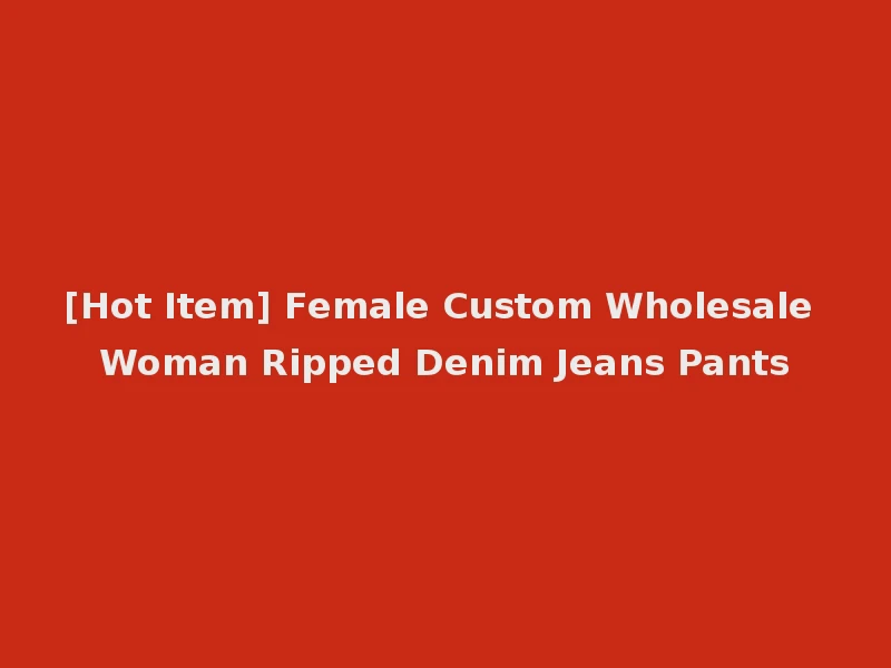 [Hot Item] Female Custom Wholesale Woman Ripped Denim Jeans Pants