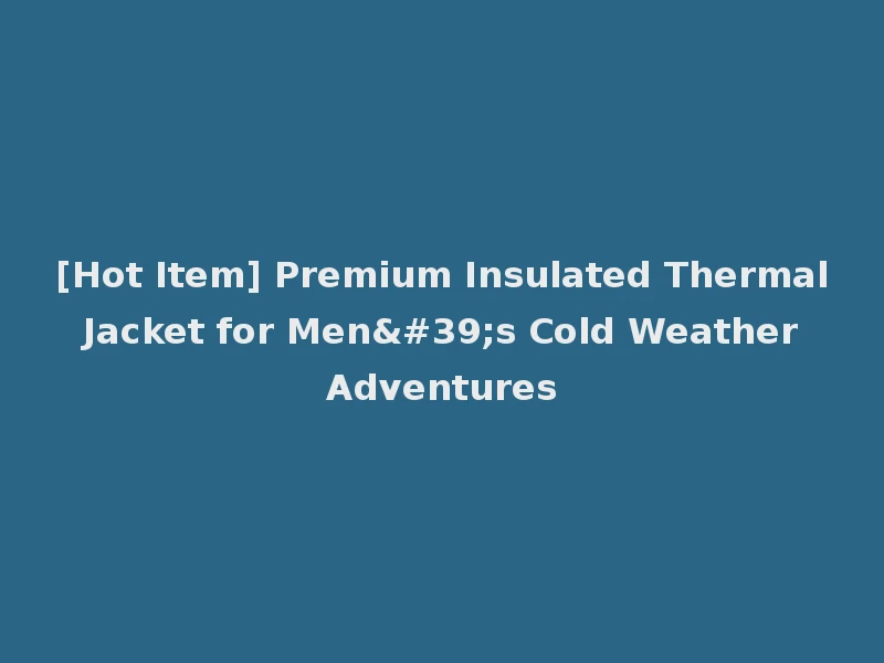 [Hot Item] Premium Insulated Thermal Jacket for Men's Cold Weather Adventures