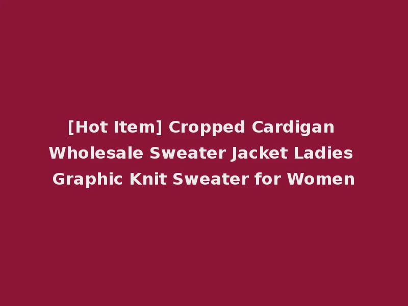 [Hot Item] Cropped Cardigan Wholesale Sweater Jacket Ladies Graphic Knit Sweater for Women
