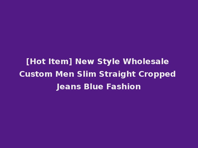 [Hot Item] New Style Wholesale Custom Men Slim Straight Cropped Jeans Blue Fashion