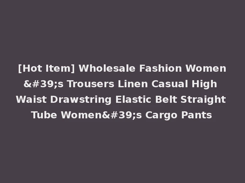 [Hot Item] Wholesale Fashion Women's Trousers Linen Casual High Waist Drawstring Elastic Belt Straight Tube Women's Cargo Pants