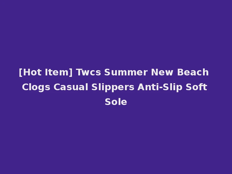 [Hot Item] Twcs Summer New Beach Clogs Casual Slippers Anti-Slip Soft Sole