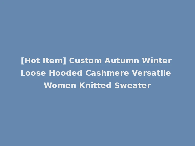 [Hot Item] Custom Autumn Winter Loose Hooded Cashmere Versatile Women Knitted Sweater