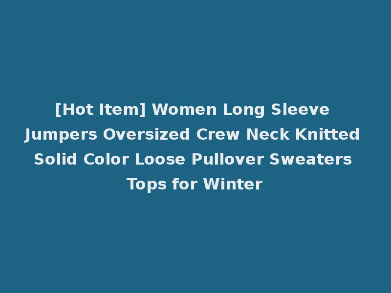 [Hot Item] Women Long Sleeve Jumpers Oversized Crew Neck Knitted Solid Color Loose Pullover Sweaters Tops for Winter