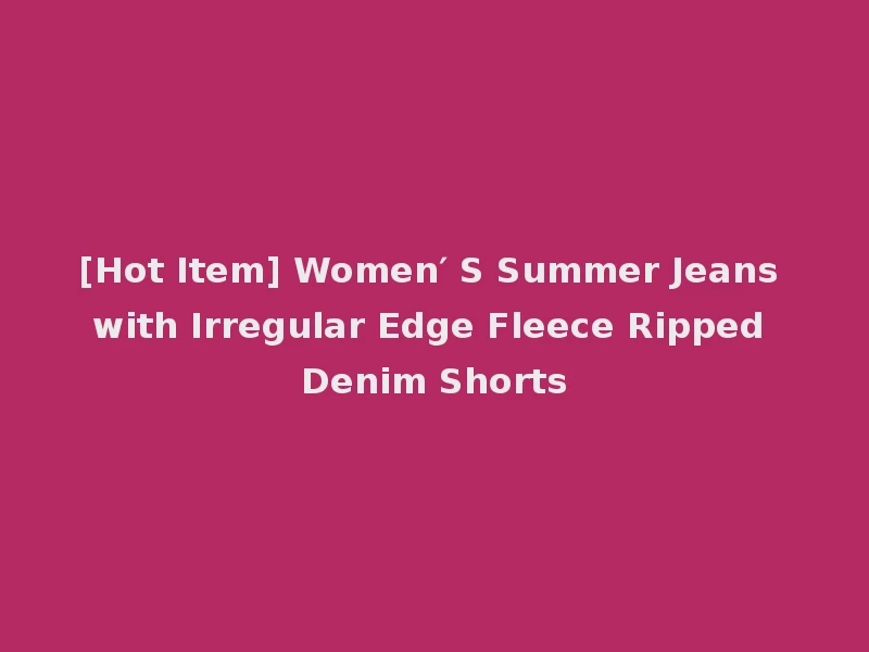 [Hot Item] Women′ S Summer Jeans with Irregular Edge Fleece Ripped Denim Shorts