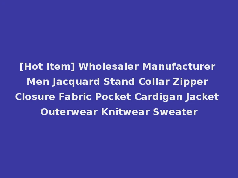 [Hot Item] Wholesaler Manufacturer Men Jacquard Stand Collar Zipper Closure Fabric Pocket Cardigan Jacket Outerwear Knitwear Sweater