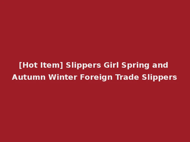 [Hot Item] Slippers Girl Spring and Autumn Winter Foreign Trade Slippers