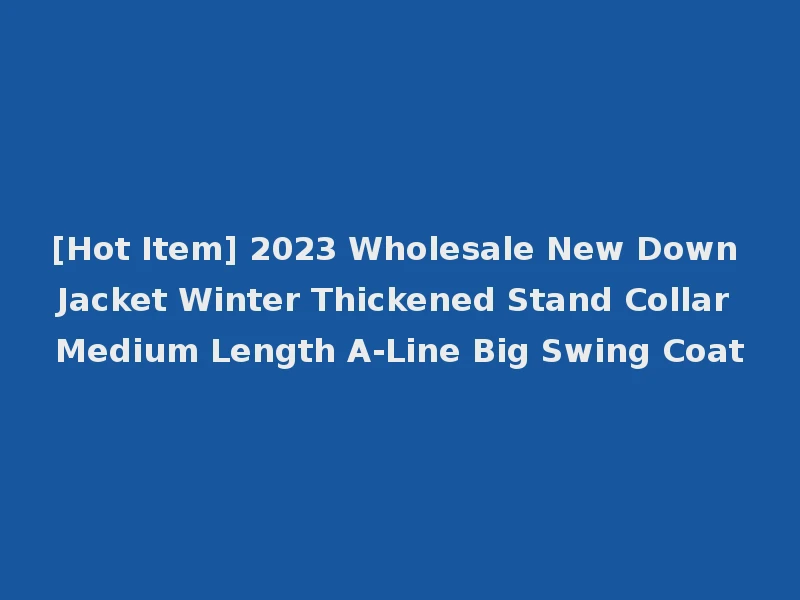 [Hot Item] 2023 Wholesale New Down Jacket Winter Thickened Stand Collar Medium Length A-Line Big Swing Coat