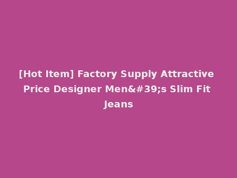 [Hot Item] Factory Supply Attractive Price Designer Men's Slim Fit Jeans