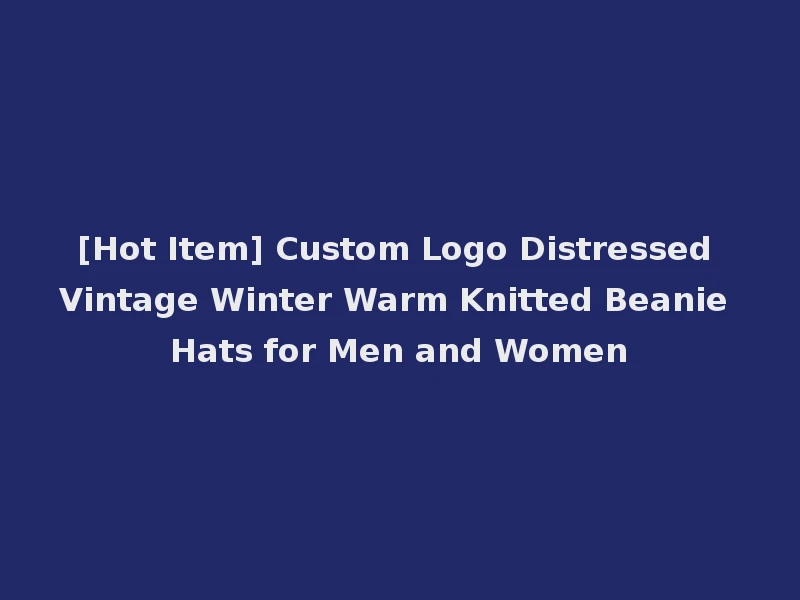 [Hot Item] Custom Logo Distressed Vintage Winter Warm Knitted Beanie Hats for Men and Women