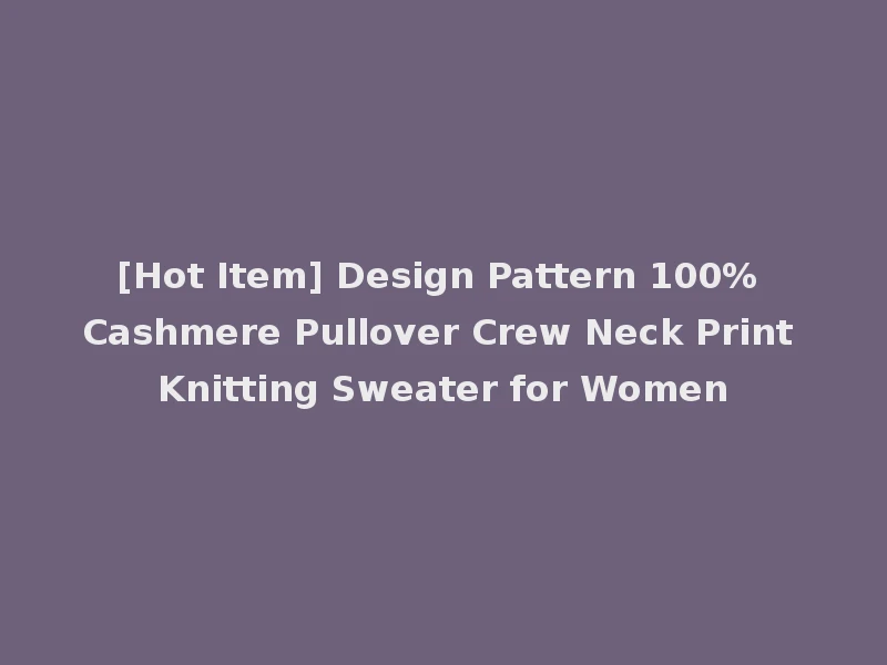 [Hot Item] Design Pattern 100% Cashmere Pullover Crew Neck Print Knitting Sweater for Women